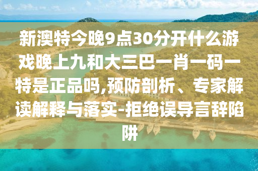 新澳特今晚9點(diǎn)30分開什么游戲晚上九和大三巴一肖一碼一特是正品嗎,預(yù)防剖析、專家解讀解釋與落實(shí)-拒絕誤導(dǎo)言辭陷阱