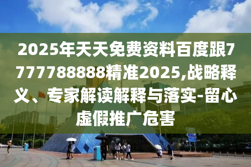 2025年天天免費(fèi)資料百度跟7777788888精準(zhǔn)2025,戰(zhàn)略釋義、專家解讀解釋與落實(shí)-留心虛假推廣危害