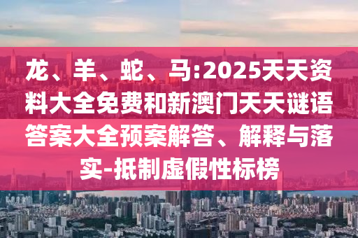 龍、羊、蛇、馬:2025天天資料大全免費(fèi)和新澳門天天謎語(yǔ)答案大全預(yù)案解答、解釋與落實(shí)-抵制虛假性標(biāo)榜