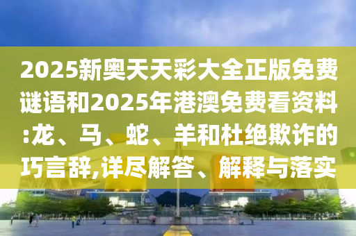 2025新奧天天彩大全正版免費(fèi)謎語(yǔ)和2025年港澳免費(fèi)看資料:龍、馬、蛇、羊和杜絕欺詐的巧言辭,詳盡解答、解釋與落實(shí)
