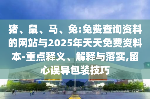 豬、鼠、馬、兔:免費(fèi)查詢資料的網(wǎng)站與2025年天天免費(fèi)資料本-重點(diǎn)釋義、解釋與落實(shí),留心誤導(dǎo)包裝技巧