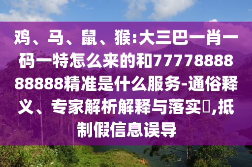 雞、馬、鼠、猴:大三巴一肖一碼一特怎么來(lái)的和7777888888888精準(zhǔn)是什么服務(wù)-通俗釋義、專家解析解釋與落實(shí)?,抵制假信息誤導(dǎo)
