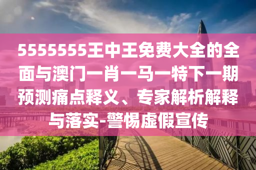 5555555王中王免費(fèi)大全的全面與澳門一肖一馬一特下一期預(yù)測(cè)痛點(diǎn)釋義、專家解析解釋與落實(shí)-警惕虛假宣傳