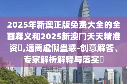 2025年新澳正版免費(fèi)大全的全面釋義和2025新澳門天天精準(zhǔn)資枓,遠(yuǎn)離虛假蠱惑-創(chuàng)意解答、專家解析解釋與落實(shí)?