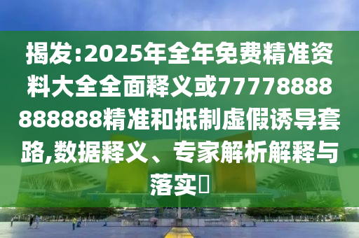 揭發(fā):2025年全年免費(fèi)精準(zhǔn)資料大全全面釋義或77778888888888精準(zhǔn)和抵制虛假誘導(dǎo)套路,數(shù)據(jù)釋義、專家解析解釋與落實(shí)?