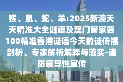 猴、鼠、蛇、羊:2025新澳天天精準(zhǔn)大全謎語(yǔ)及澳門管家婆100精準(zhǔn)香港謎語(yǔ)今天的謎傳播剖析、專家解析解釋與落實(shí)-謹(jǐn)防誤導(dǎo)性宣傳