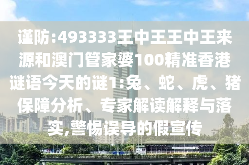 謹(jǐn)防:493333王中王王中王來(lái)源和澳門管家婆100精準(zhǔn)香港謎語(yǔ)今天的謎1:兔、蛇、虎、豬保障分析、專家解讀解釋與落實(shí),警惕誤導(dǎo)的假宣傳
