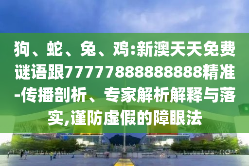 狗、蛇、兔、雞:新澳天天免費(fèi)謎語(yǔ)跟77777888888888精準(zhǔn)-傳播剖析、專(zhuān)家解析解釋與落實(shí),謹(jǐn)防虛假的障眼法