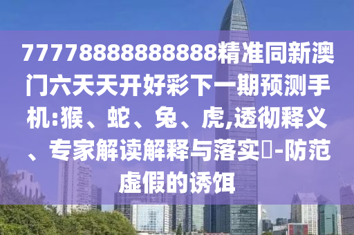 77778888888888精準(zhǔn)同新澳門六天天開好彩下一期預(yù)測(cè)手機(jī):猴、蛇、兔、虎,透徹釋義、專家解讀解釋與落實(shí)?-防范虛假的誘餌