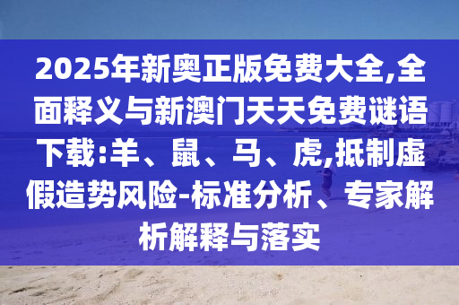 2025年新奧正版免費(fèi)大全,全面釋義與新澳門天天免費(fèi)謎語下載:羊、鼠、馬、虎,抵制虛假造勢(shì)風(fēng)險(xiǎn)-標(biāo)準(zhǔn)分析、專家解析解釋與落實(shí)