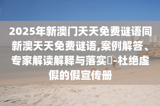 2025年新澳門天天免費(fèi)謎語同新澳天天免費(fèi)謎語,案例解答、專家解讀解釋與落實(shí)?-杜絕虛假的假宣傳冊(cè)