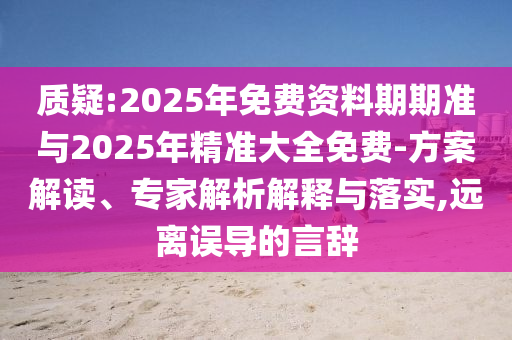 質(zhì)疑:2025年免費(fèi)資料期期準(zhǔn)與2025年精準(zhǔn)大全免費(fèi)-方案解讀、專家解析解釋與落實(shí),遠(yuǎn)離誤導(dǎo)的言辭