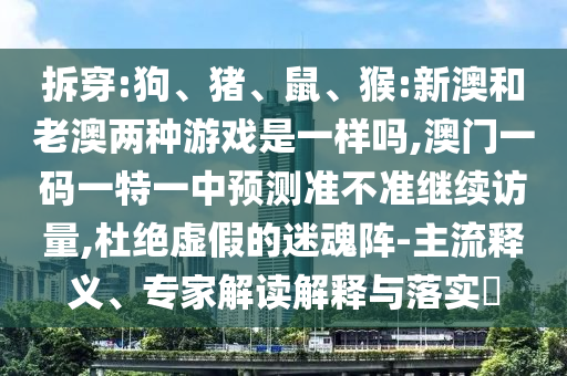 拆穿:狗、豬、鼠、猴:新澳和老澳兩種游戲是一樣嗎,澳門一碼一特一中預(yù)測準(zhǔn)不準(zhǔn)繼續(xù)訪量,杜絕虛假的迷魂陣-主流釋義、專家解讀解釋與落實(shí)?