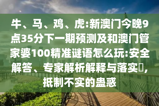 牛、馬、雞、虎:新澳門今晚9點(diǎn)35分下一期預(yù)測(cè)及和澳門管家婆100精準(zhǔn)謎語(yǔ)怎么玩:安全解答、專家解析解釋與落實(shí)?,抵制不實(shí)的蠱惑