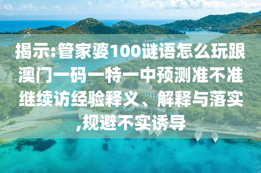 揭示:管家婆100謎語怎么玩跟澳門一碼一特一中預(yù)測準不準繼續(xù)訪經(jīng)驗釋義、解釋與落實,規(guī)避不實誘導(dǎo)