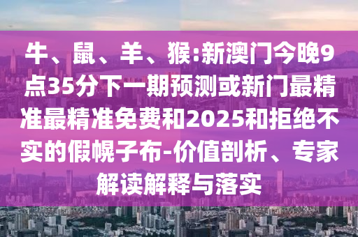 牛、鼠、羊、猴:新澳門今晚9點35分下一期預(yù)測或新門最精準最精準免費和2025和拒絕不實的假幌子布-價值剖析、專家解讀解釋與落實