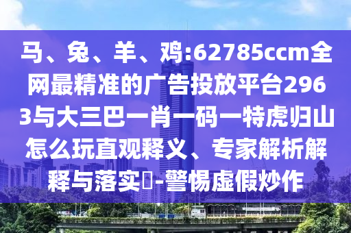 馬、兔、羊、雞:62785ccm全網(wǎng)最精準的廣告投放平臺2963與大三巴一肖一碼一特虎歸山怎么玩直觀釋義、專家解析解釋與落實?-警惕虛假炒作