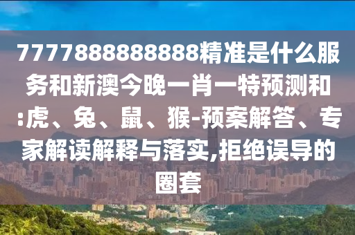 7777888888888精準是什么服務(wù)和新澳今晚一肖一特預(yù)測和:虎、兔、鼠、猴-預(yù)案解答、專家解讀解釋與落實,拒絕誤導(dǎo)的圈套