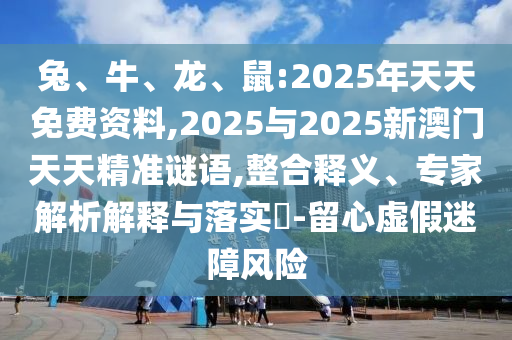兔、牛、龍、鼠:2025年天天免費資料,2025與2025新澳門天天精準謎語,整合釋義、專家解析解釋與落實?-留心虛假迷障風(fēng)險