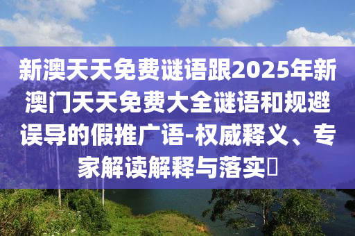 新澳天天免費謎語跟2025年新澳門天天免費大全謎語和規(guī)避誤導(dǎo)的假推廣語-權(quán)威釋義、專家解讀解釋與落實?