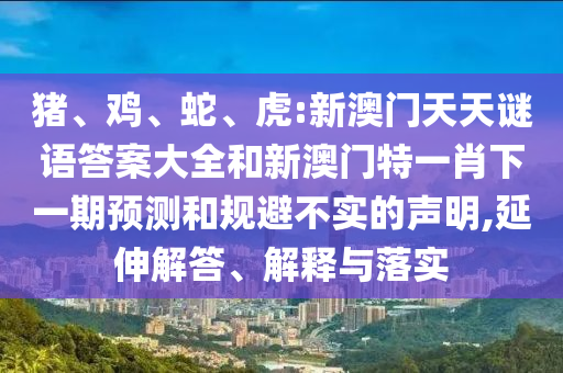 豬、雞、蛇、虎:新澳門天天謎語(yǔ)答案大全和新澳門特一肖下一期預(yù)測(cè)和規(guī)避不實(shí)的聲明,延伸解答、解釋與落實(shí)