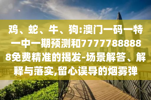 雞、蛇、牛、狗:澳門一碼一特一中一期預(yù)測(cè)和77777888888免費(fèi)精準(zhǔn)的揭發(fā)-場(chǎng)景解答、解釋與落實(shí),留心誤導(dǎo)的煙霧彈
