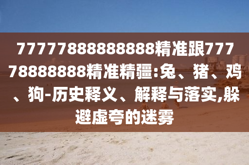 77777888888888精準(zhǔn)跟77778888888精準(zhǔn)精疆:兔、豬、雞、狗-歷史釋義、解釋與落實(shí),躲避虛夸的迷霧