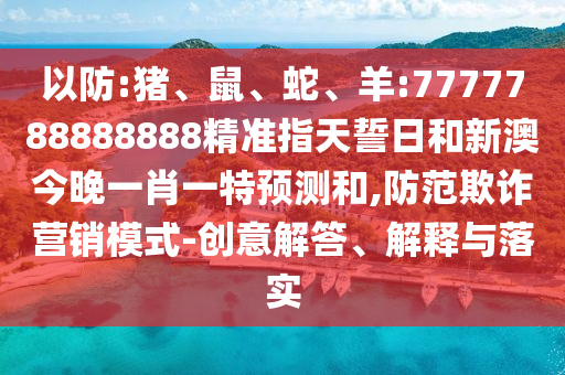 以防:豬、鼠、蛇、羊:7777788888888精準指天誓日和新澳今晚一肖一特預測和,防范欺詐營銷模式-創(chuàng)意解答、解釋與落實