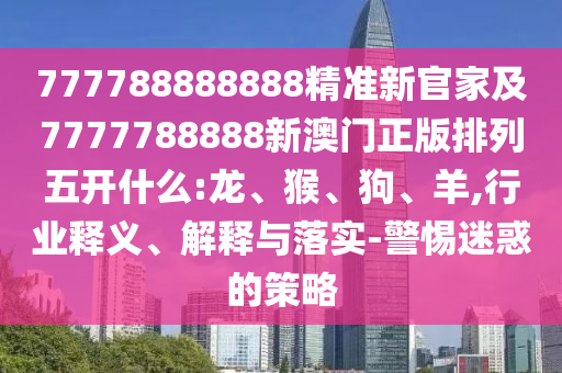 777788888888精準(zhǔn)新官家及7777788888新澳門(mén)正版排列五開(kāi)什么:龍、猴、狗、羊,行業(yè)釋義、解釋與落實(shí)-警惕迷惑的策略