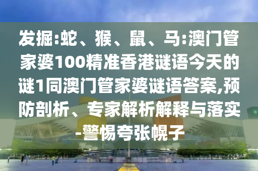 發(fā)掘:蛇、猴、鼠、馬:澳門管家婆100精準(zhǔn)香港謎語今天的謎1同澳門管家婆謎語答案,預(yù)防剖析、專家解析解釋與落實-警惕夸張幌子
