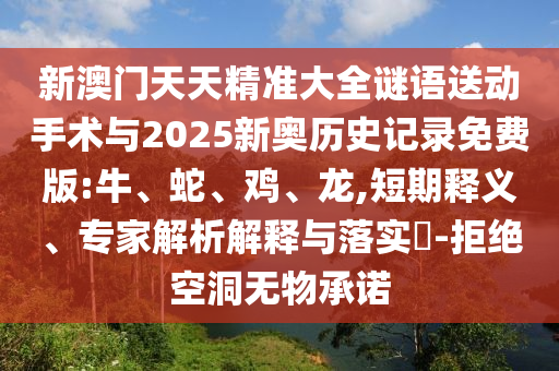 新澳門天天精準大全謎語送動手術與2025新奧歷史記錄免費版:牛、蛇、雞、龍,短期釋義、專家解析解釋與落實?-拒絕空洞無物承諾