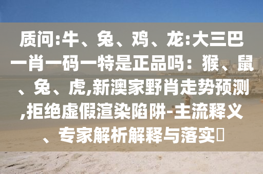 質(zhì)問(wèn):牛、兔、雞、龍:大三巴一肖一碼一特是正品嗎：猴、鼠、兔、虎,新澳家野肖走勢(shì)預(yù)測(cè),拒絕虛假渲染陷阱-主流釋義、專(zhuān)家解析解釋與落實(shí)?