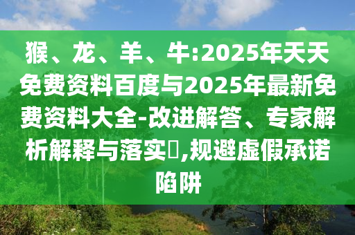猴、龍、羊、牛:2025年天天免費(fèi)資料百度與2025年最新免費(fèi)資料大全-改進(jìn)解答、專家解析解釋與落實(shí)?,規(guī)避虛假承諾陷阱