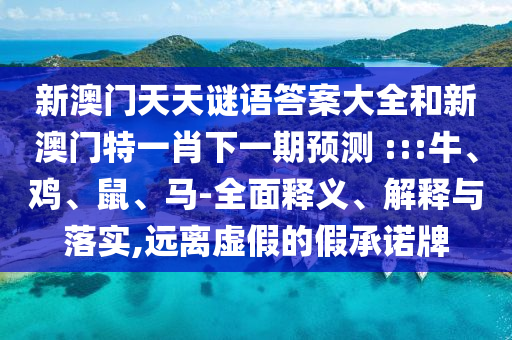 新澳門天天謎語答案大全和新澳門特一肖下一期預(yù)測	 :::牛、雞、鼠、馬-全面釋義、解釋與落實,遠離虛假的假承諾牌