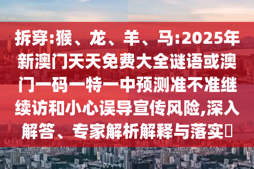 拆穿:猴、龍、羊、馬:2025年新澳門天天免費大全謎語或澳門一碼一特一中預(yù)測準(zhǔn)不準(zhǔn)繼續(xù)訪和小心誤導(dǎo)宣傳風(fēng)險,深入解答、專家解析解釋與落實?