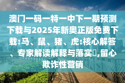 澳門一碼一特一中下一期預(yù)測下載與2025年新奧正版免費下載:馬、鼠、豬、虎:核心解答、專家解讀解釋與落實?,留心欺詐性營銷