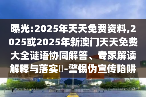 曝光:2025年天天免費資料,2025或2025年新澳門天天免費大全謎語協(xié)同解答、專家解讀解釋與落實?-警惕偽宣傳陷阱