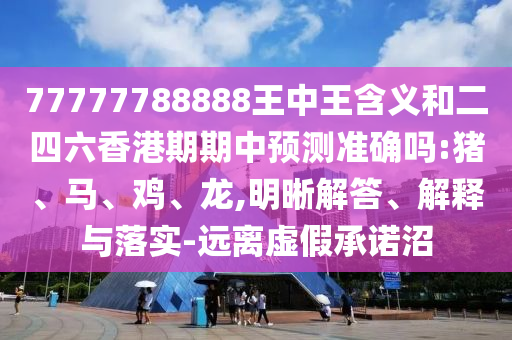 77777788888王中王含義和二四六香港期期中預(yù)測準(zhǔn)確嗎:豬、馬、雞、龍,明晰解答、解釋與落實-遠離虛假承諾沼