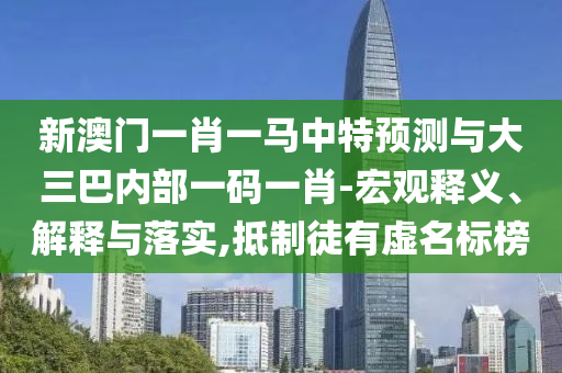 新澳門(mén)一肖一馬中特預(yù)測(cè)與大三巴內(nèi)部一碼一肖-宏觀釋義、解釋與落實(shí),抵制徒有虛名標(biāo)榜