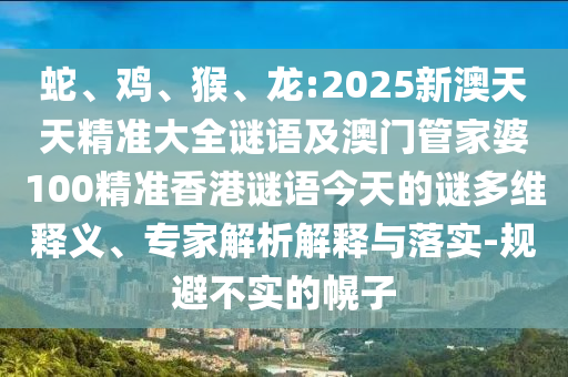 蛇、雞、猴、龍:2025新澳天天精準(zhǔn)大全謎語(yǔ)及澳門管家婆100精準(zhǔn)香港謎語(yǔ)今天的謎多維釋義、專家解析解釋與落實(shí)-規(guī)避不實(shí)的幌子