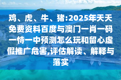 雞、虎、牛、豬:2025年天天免費(fèi)資料百度與澳門一肖一碼一恃一中預(yù)測怎么玩和留心虛假推廣危害,評(píng)估解讀、解釋與落實(shí)
