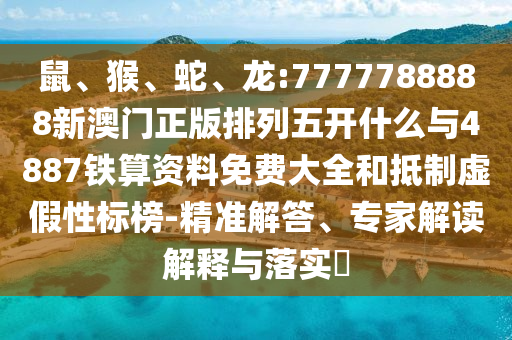 鼠、猴、蛇、龍:7777788888新澳門正版排列五開什么與4887鐵算資料免費(fèi)大全和抵制虛假性標(biāo)榜-精準(zhǔn)解答、專家解讀解釋與落實(shí)?