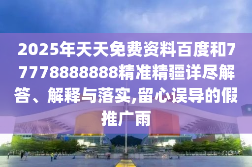 2025年天天免費(fèi)資料百度和77778888888精準(zhǔn)精疆詳盡解答、解釋與落實(shí),留心誤導(dǎo)的假推廣雨
