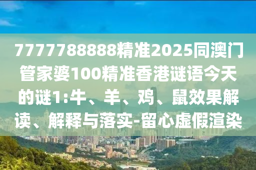 7777788888精準(zhǔn)2025同澳門管家婆100精準(zhǔn)香港謎語今天的謎1:牛、羊、雞、鼠效果解讀、解釋與落實(shí)-留心虛假渲染