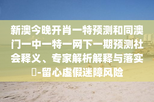 新澳今晚開肖一特預(yù)測和同澳門一中一特一網(wǎng)下一期預(yù)測社會(huì)釋義、專家解析解釋與落實(shí)?-留心虛假迷障風(fēng)險(xiǎn)