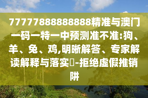 77777888888888精準(zhǔn)與澳門一碼一特一中預(yù)測準(zhǔn)不準(zhǔn):狗、羊、兔、雞,明晰解答、專家解讀解釋與落實(shí)?-拒絕虛假推銷阱