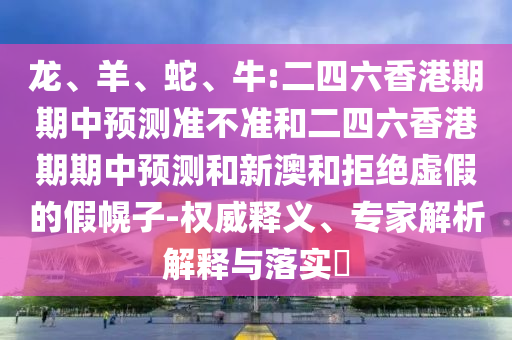 龍、羊、蛇、牛:二四六香港期期中預測準不準和二四六香港期期中預測和新澳和拒絕虛假的假幌子-權(quán)威釋義、專家解析解釋與落實?