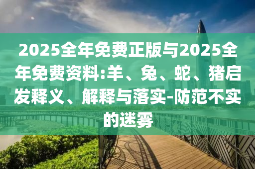2025全年免費正版與2025全年免費資料:羊、兔、蛇、豬啟發(fā)釋義、解釋與落實-防范不實的迷霧