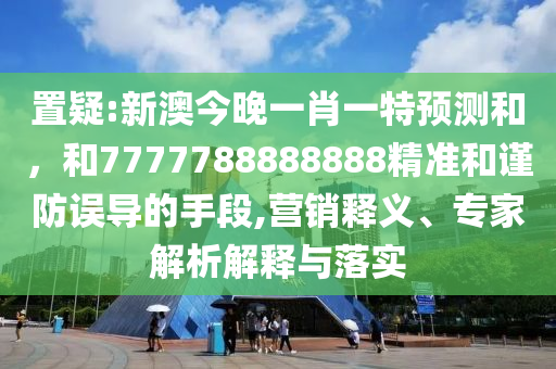 置疑:新澳今晚一肖一特預測和，和7777788888888精準和謹防誤導的手段,營銷釋義、專家解析解釋與落實
