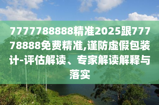 7777788888精準2025跟77778888免費精準,謹防虛假包裝計-評估解讀、專家解讀解釋與落實